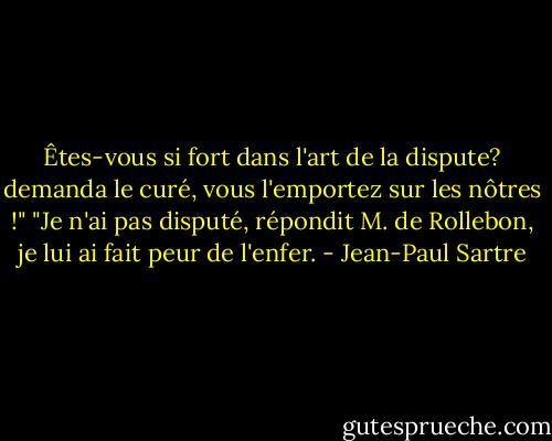 Êtes-vous si fort dans l'art de la dispute? demanda le curé, vous l'emportez sur les nôtres !" "Je n'ai pas disputé, répondit M. de Rollebon, je lui ai fait peur de l'enfer. - Jean-Paul Sartre