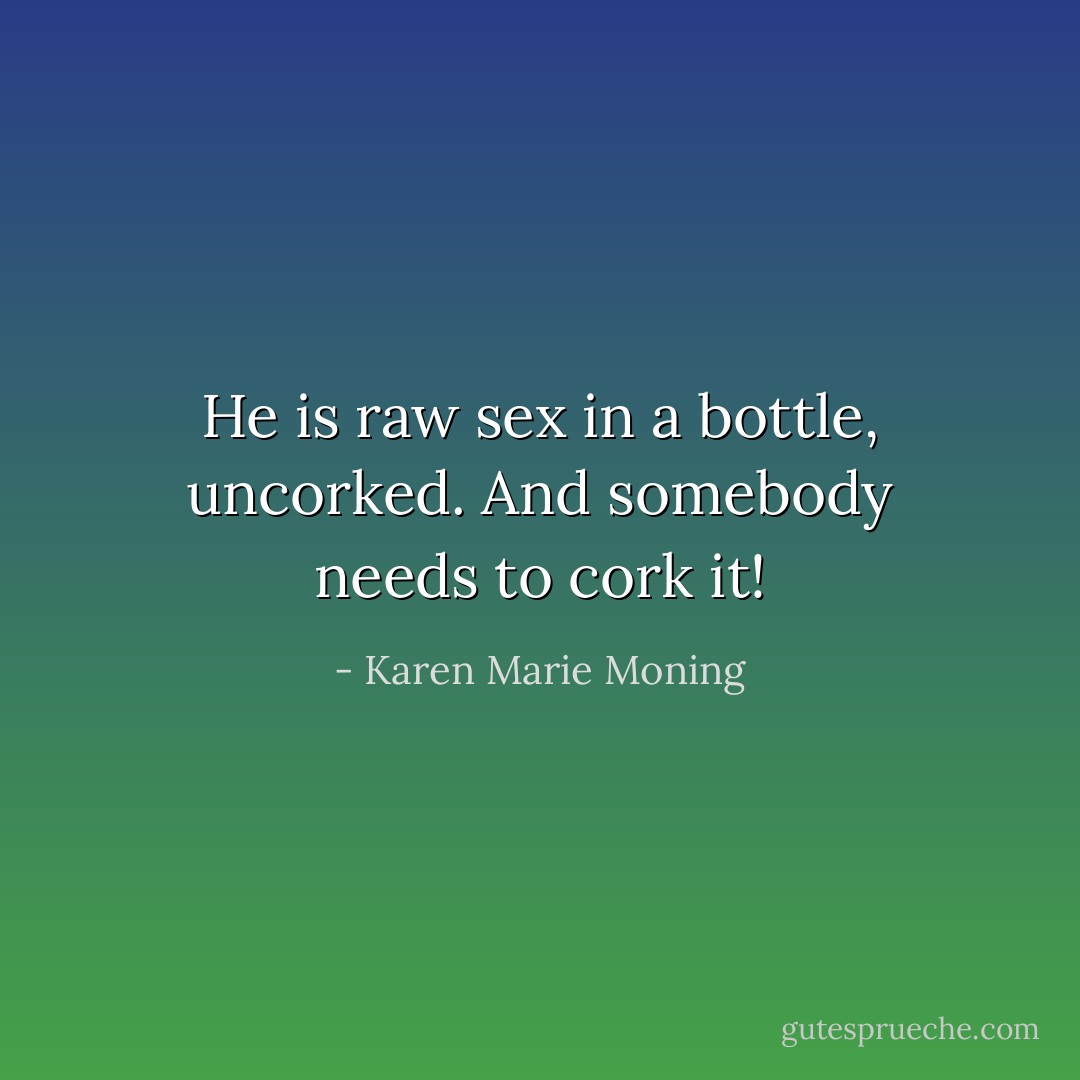 He is raw sex in a bottle, uncorked. And somebody needs to cork it! - Karen Marie Moning