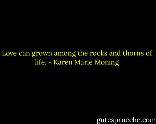 Love can grown among the rocks and thorns of life. - Karen Marie Moning