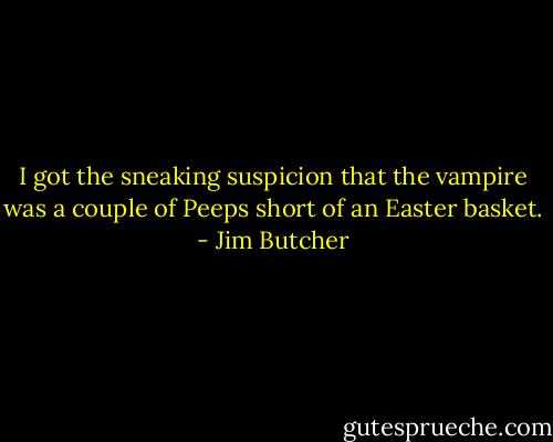 I got the sneaking suspicion that the vampire was a couple of Peeps short of an Easter basket. - Jim Butcher