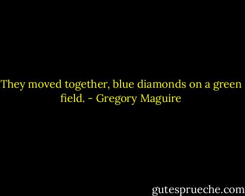 They moved together, blue diamonds on a green field. - Gregory Maguire
