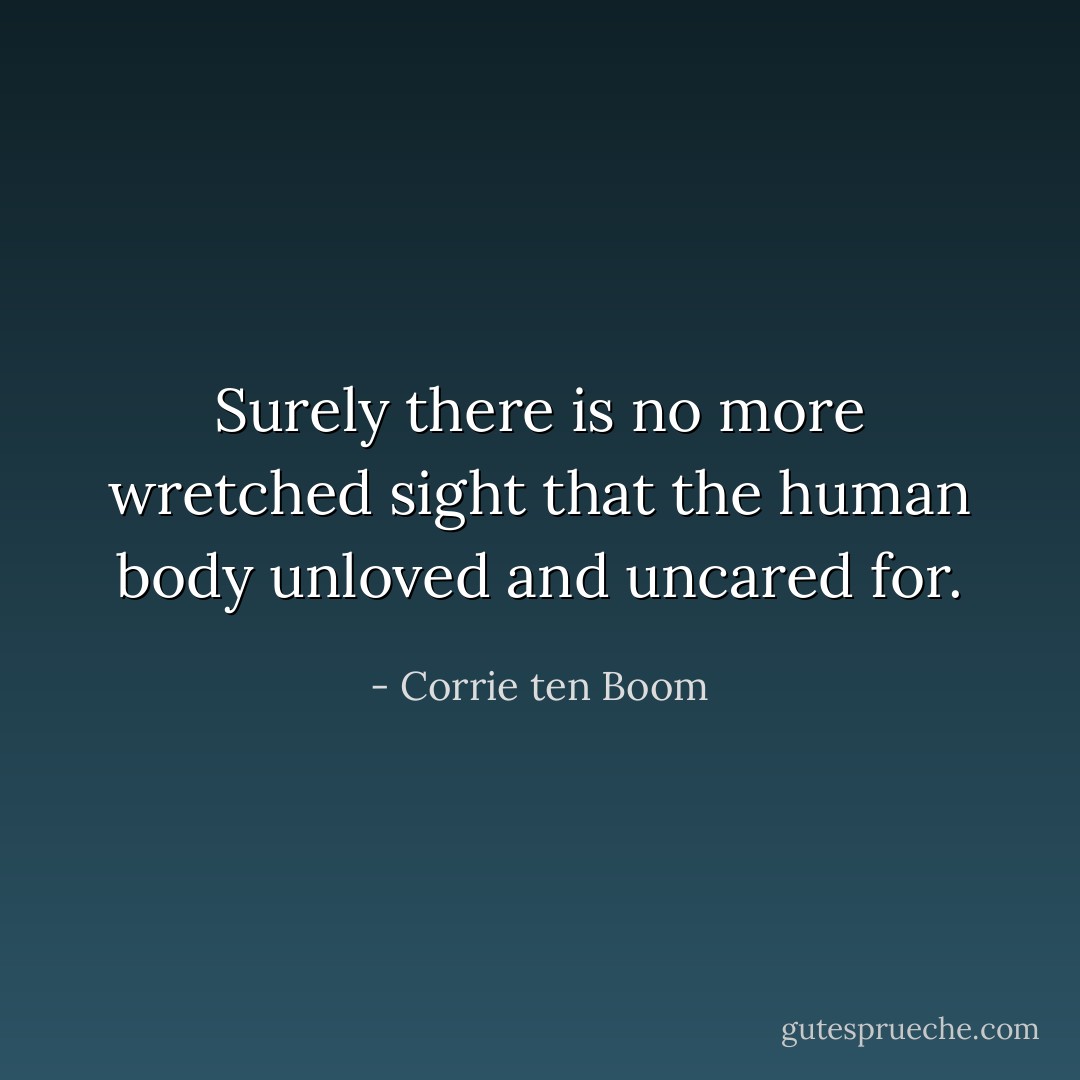Surely there is no more wretched sight that the human body unloved and uncared for. - Corrie ten Boom