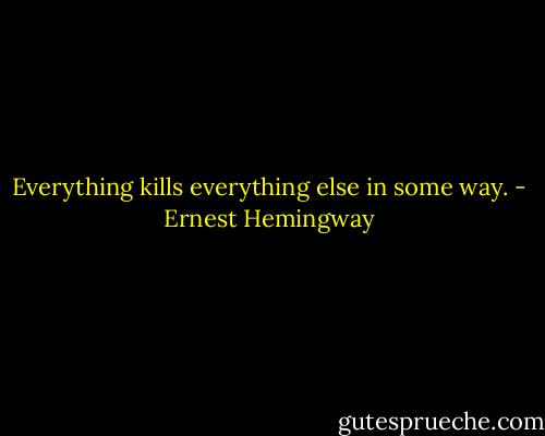 Everything kills everything else in some way. - Ernest Hemingway