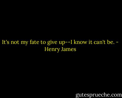 It's not my fate to give up--I know it can't be. - Henry James