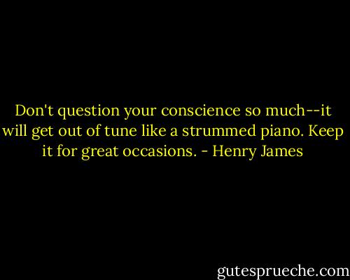 Don't question your conscience so much--it will get out of tune like a strummed piano. Keep it for great occasions. - Henry James