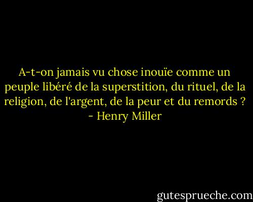 A-t-on jamais vu chose inouïe comme un peuple libéré de la superstition, du rituel, de la religion, de l'argent, de la peur et du remords ? - Henry Miller