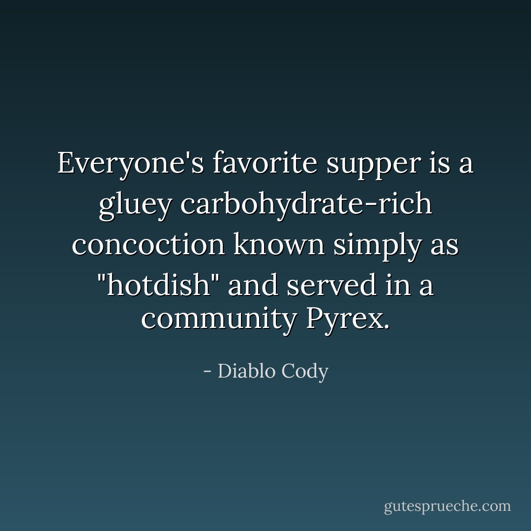 Everyone's favorite supper is a gluey carbohydrate-rich concoction known simply as "hotdish" and served in a community Pyrex. - Diablo Cody