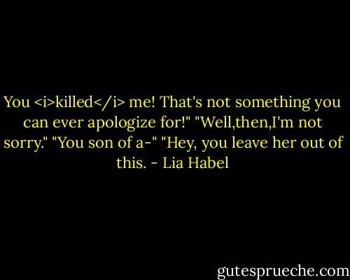 You <i>killed</i> me! That's not something you can ever apologize for!"<br />"Well,then,I'm not sorry."<br />"You son of a-"<br />"Hey, you leave her out of this. - Lia Habel