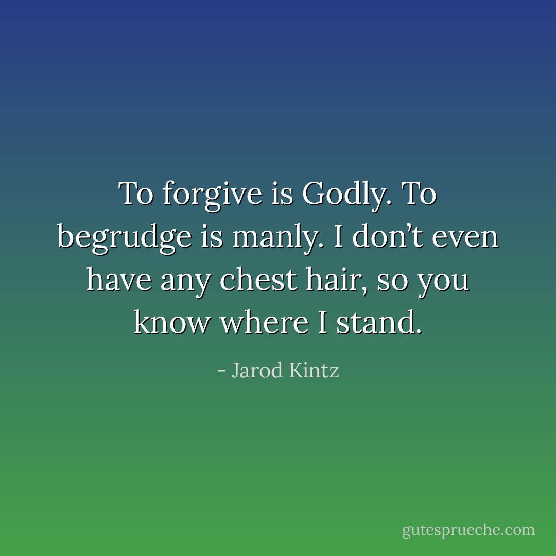 To forgive is Godly. To begrudge is manly. I don’t even have any chest hair, so you know where I stand. - Jarod Kintz