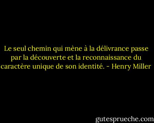 Le seul chemin qui mène à la délivrance passe par la découverte et la reconnaissance du caractère unique de son identité. - Henry Miller