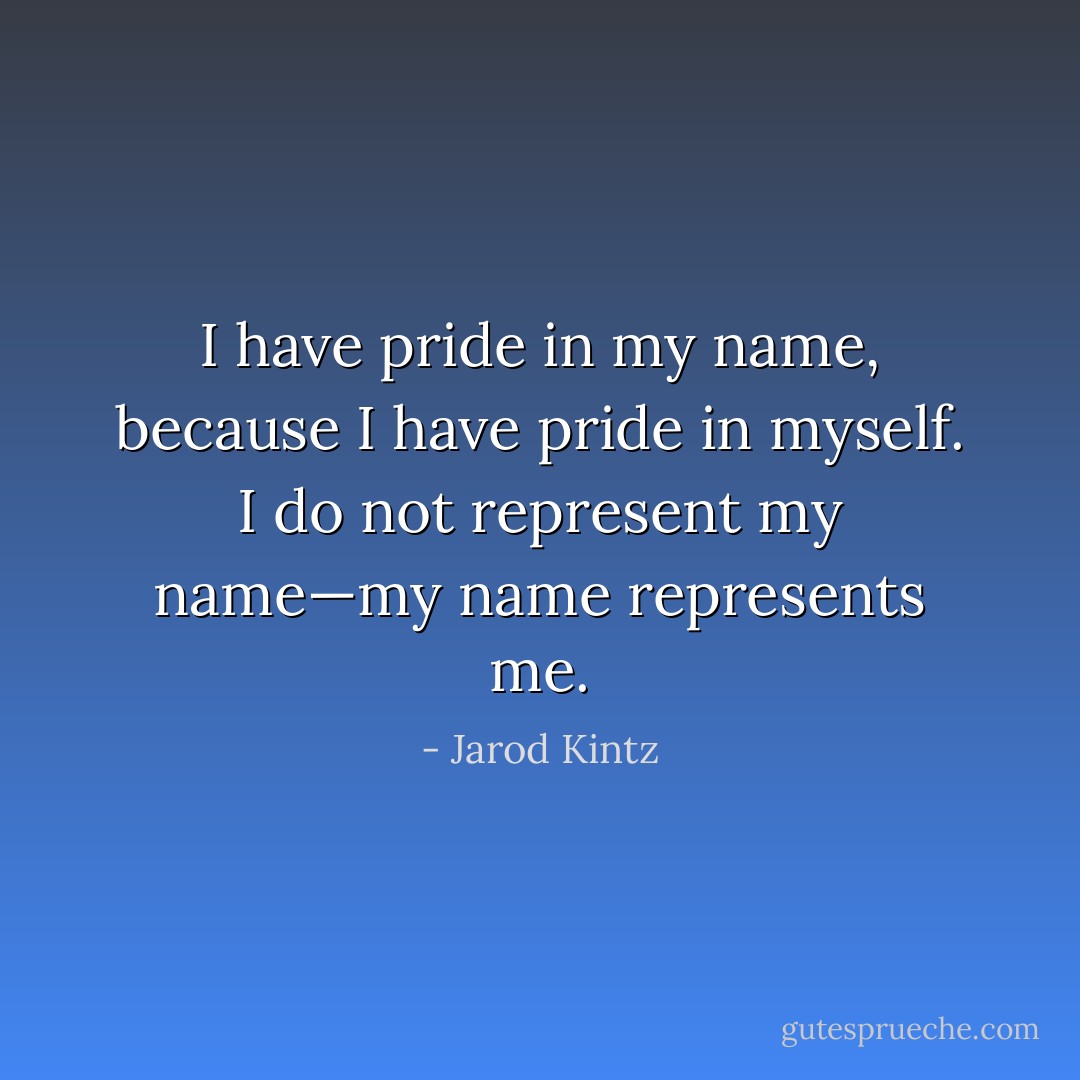 I have pride in my name, because I have pride in myself. I do not represent my name—my name represents me. - Jarod Kintz