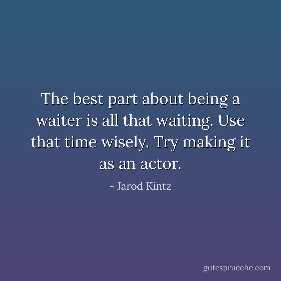 The best part about being a waiter is all that waiting. Use that time wisely. Try making it as an actor. - Jarod Kintz
