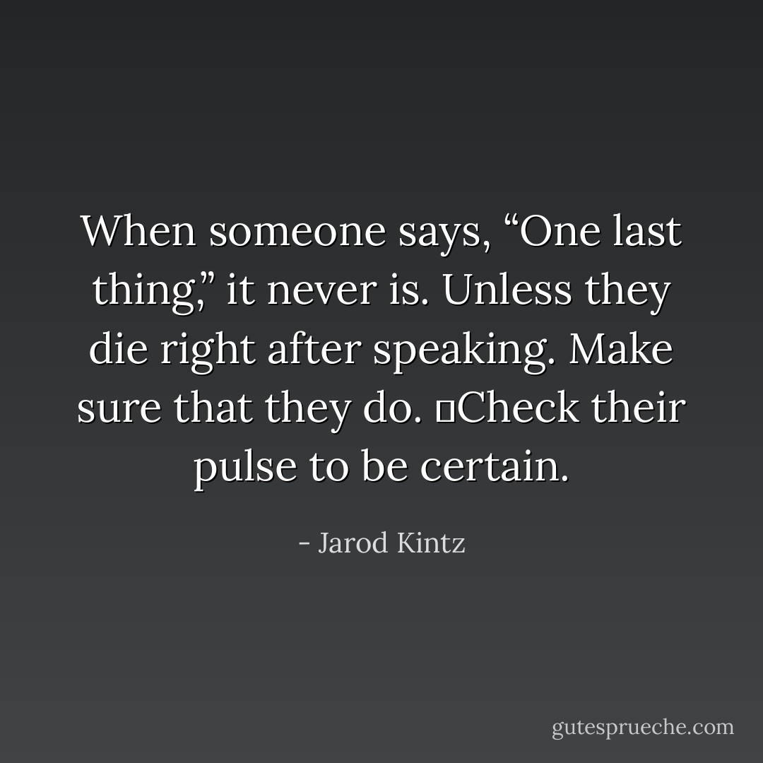 When someone says, “One last thing,” it never is. Unless they die right after speaking. Make sure that they do.  Check their pulse to be certain. - Jarod Kintz