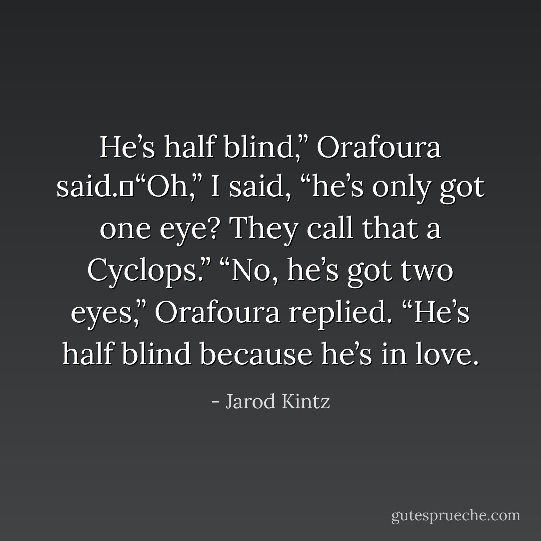He’s half blind,” Orafoura said. “Oh,” I said, “he’s only got one eye? They call that a Cyclops.” “No, he’s got two eyes,” Orafoura replied. “He’s half blind because he’s in love. - Jarod Kintz
