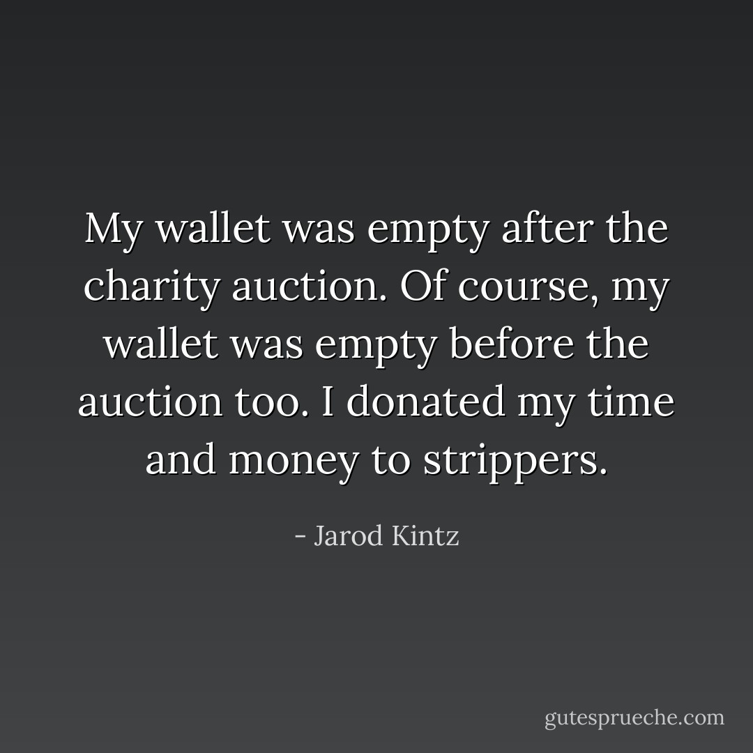 My wallet was empty after the charity auction. Of course, my wallet was empty before the auction too. I donated my time and money to strippers. - Jarod Kintz