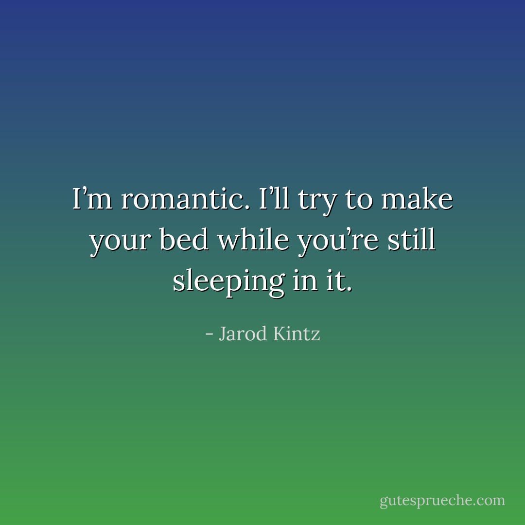 I’m romantic. I’ll try to make your bed while you’re still sleeping in it. - Jarod Kintz