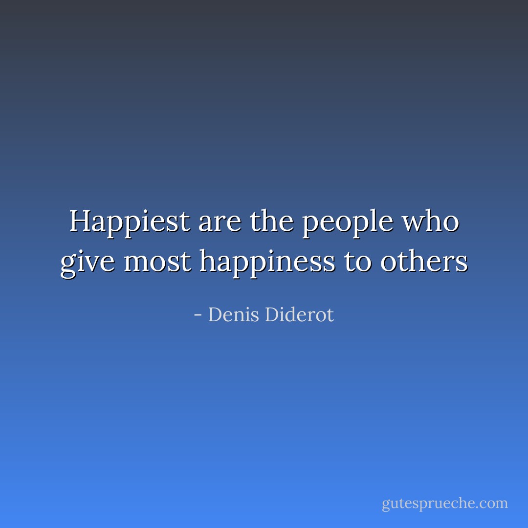 Happiest are the people who give most happiness to others - Denis Diderot