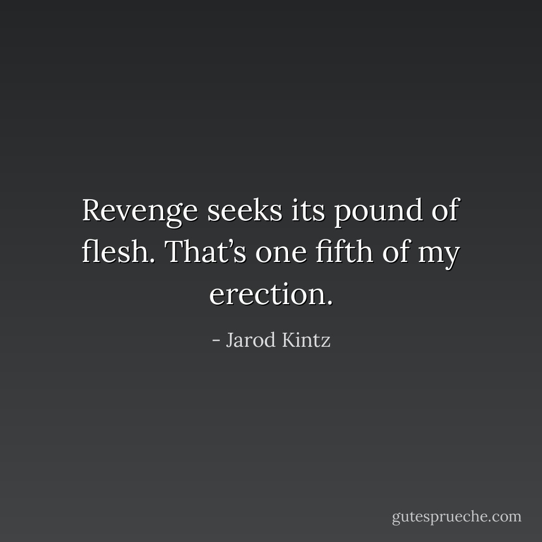 Revenge seeks its pound of flesh. That’s one fifth of my erection. - Jarod Kintz