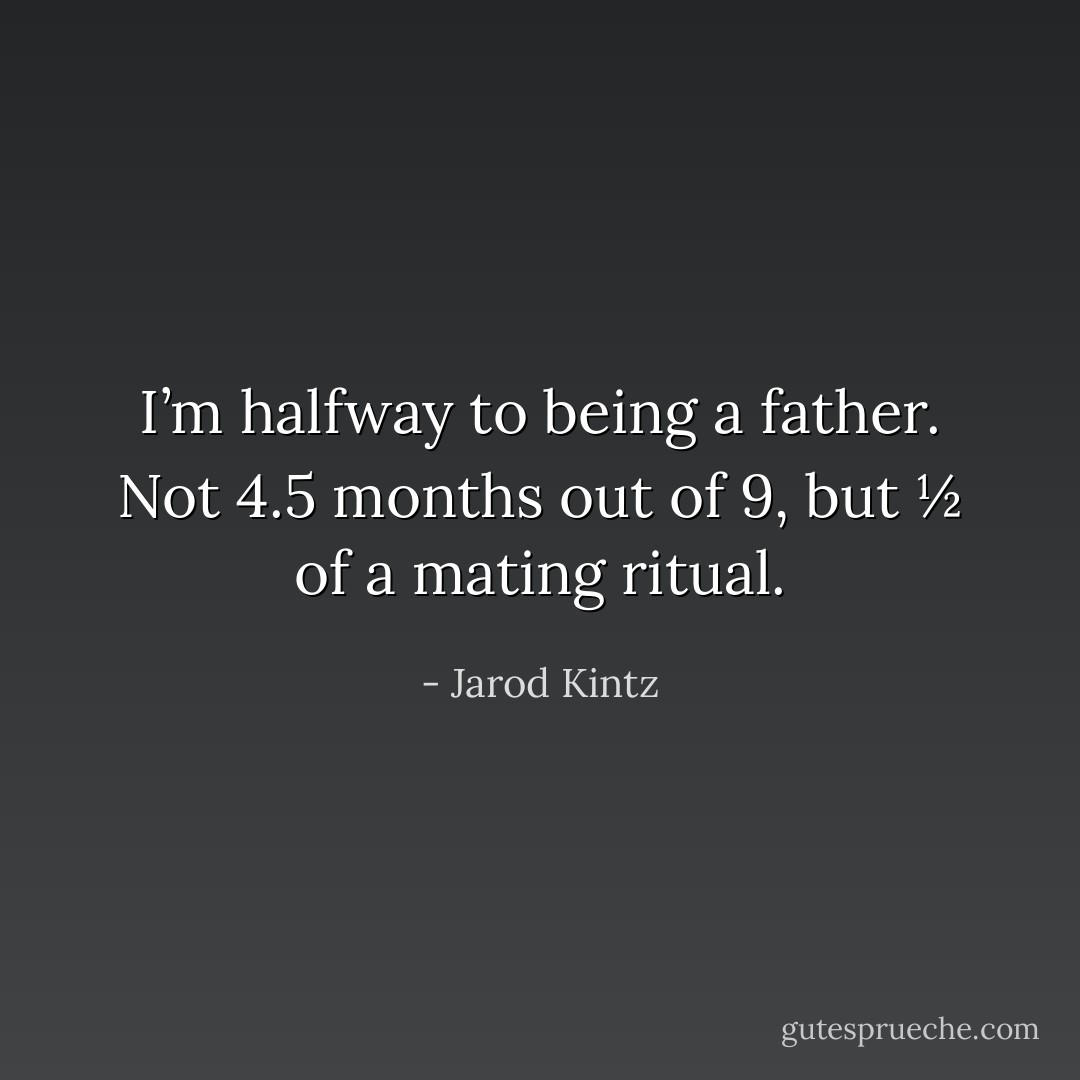 I’m halfway to being a father. Not 4.5 months out of 9, but ½ of a mating ritual. - Jarod Kintz