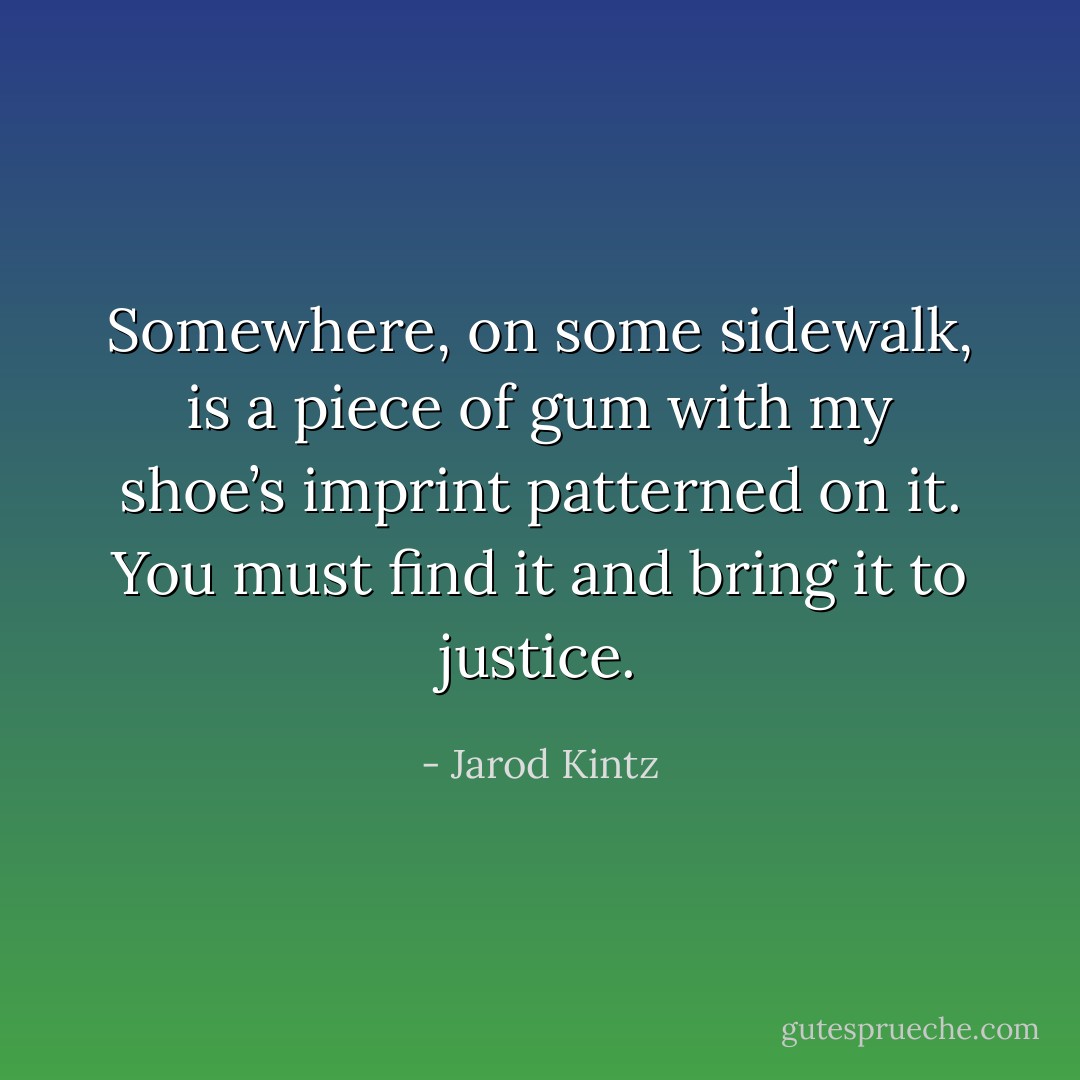 Somewhere, on some sidewalk, is a piece of gum with my shoe’s imprint patterned on it. You must find it and bring it to justice. - Jarod Kintz