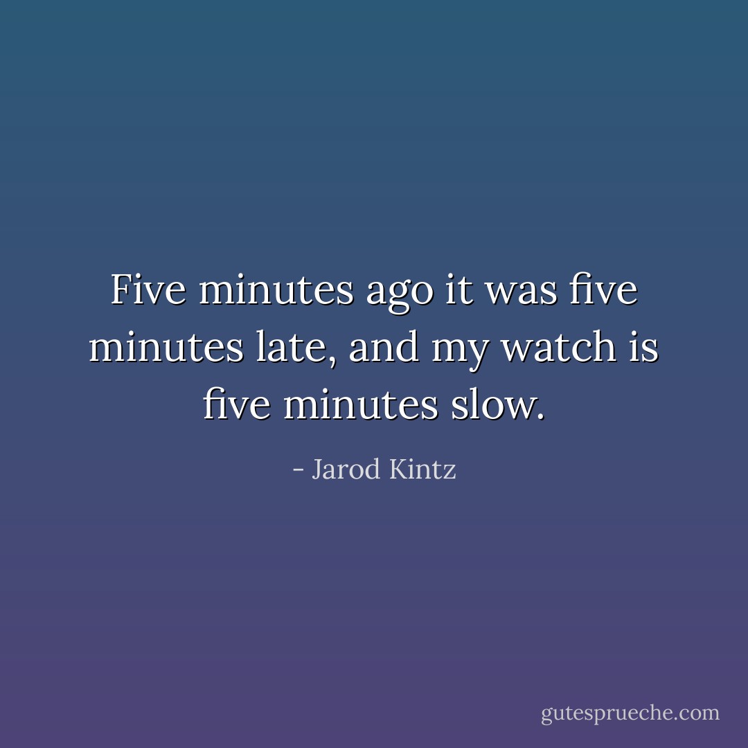 Five minutes ago it was five minutes late, and my watch is five minutes slow. - Jarod Kintz