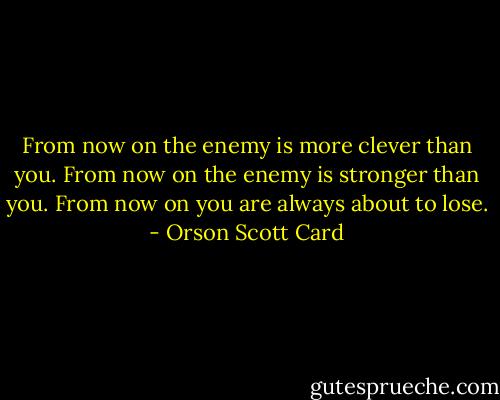 From now on the enemy is more clever than you. From now on the enemy is stronger than you. From now on you are always about to lose. - Orson Scott Card