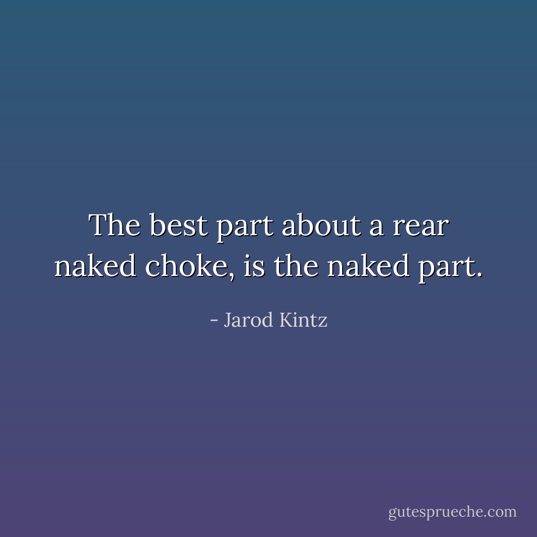 The best part about a rear naked choke, is the naked part. - Jarod Kintz