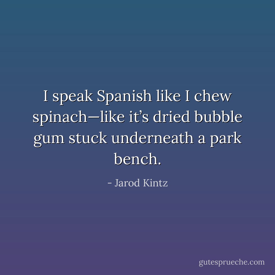 I speak Spanish like I chew spinach—like it’s dried bubble gum stuck underneath a park bench. - Jarod Kintz