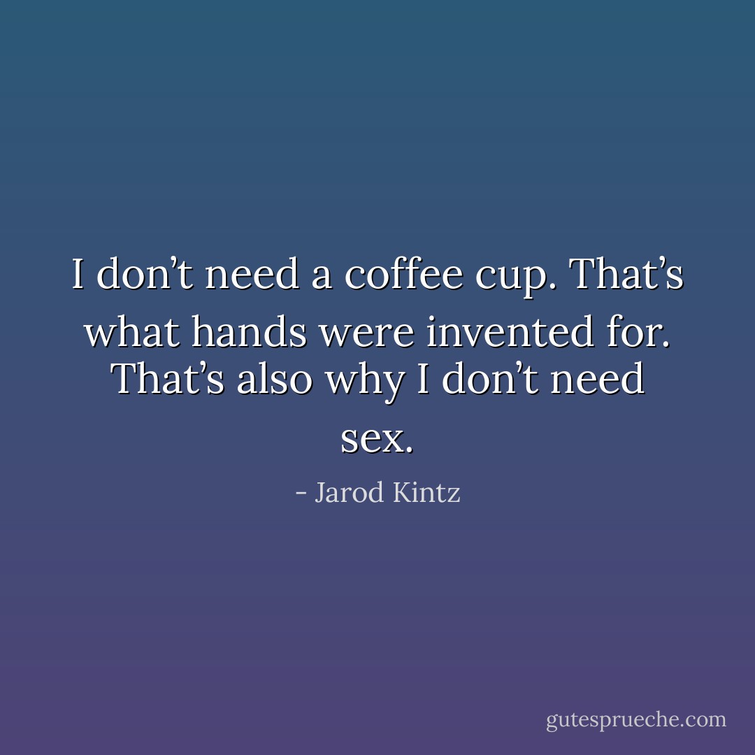 I don’t need a coffee cup. That’s what hands were invented for. That’s also why I don’t need sex. - Jarod Kintz