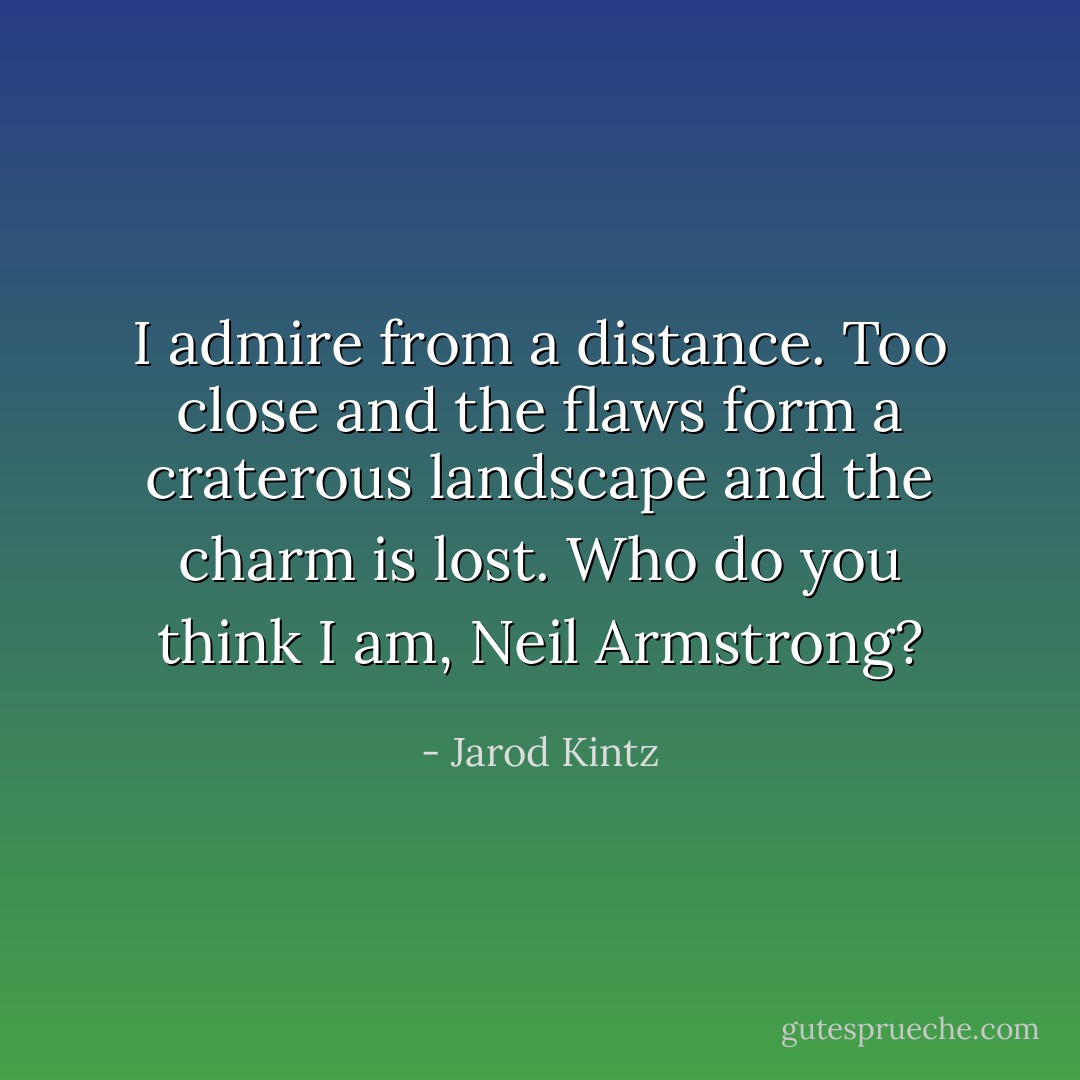 I admire from a distance. Too close and the flaws form a craterous landscape and the charm is lost. Who do you think I am, Neil Armstrong? - Jarod Kintz