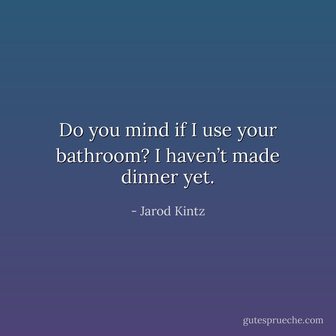 Do you mind if I use your bathroom? I haven’t made dinner yet. - Jarod Kintz