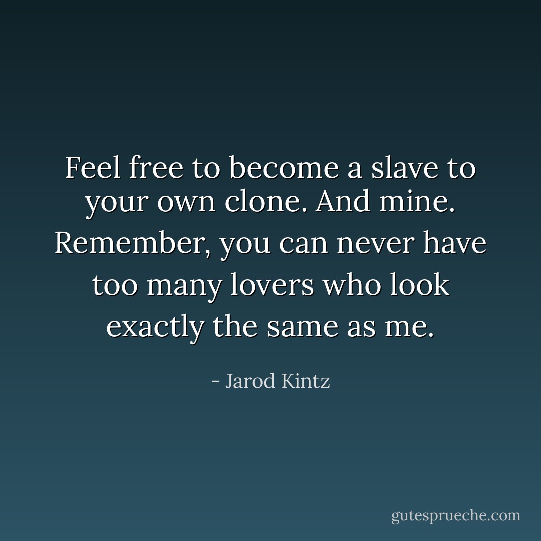 Feel free to become a slave to your own clone. And mine. Remember, you can never have too many lovers who look exactly the same as me. - Jarod Kintz