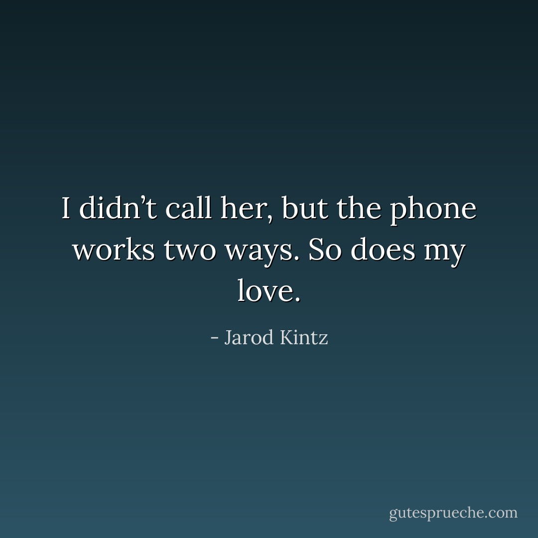 I didn’t call her, but the phone works two ways. So does my love. - Jarod Kintz