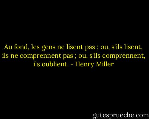 Au fond, les gens ne lisent pas ; ou, s'ils lisent, ils ne comprennent pas ; ou, s'ils comprennent, ils oublient. - Henry Miller
