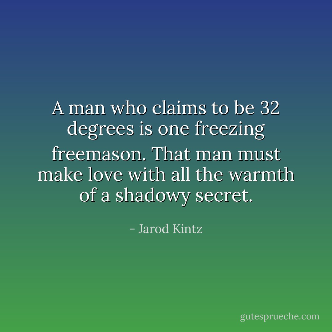 A man who claims to be 32 degrees is one freezing freemason. That man must make love with all the warmth of a shadowy secret. - Jarod Kintz