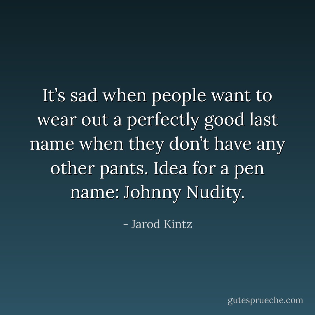 It’s sad when people want to wear out a perfectly good last name when they don’t have any other pants. Idea for a pen name: Johnny Nudity. - Jarod Kintz
