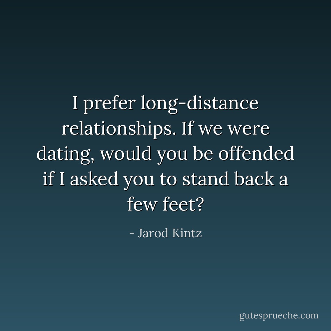 I prefer long-distance relationships. If we were dating, would you be offended if I asked you to stand back a few feet? - Jarod Kintz