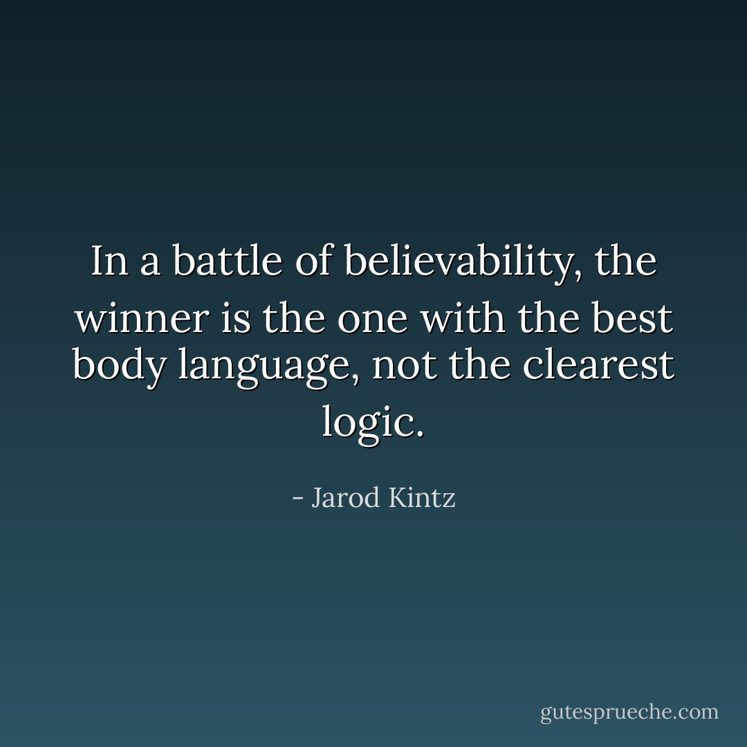 In a battle of believability, the winner is the one with the best body language, not the clearest logic. - Jarod Kintz