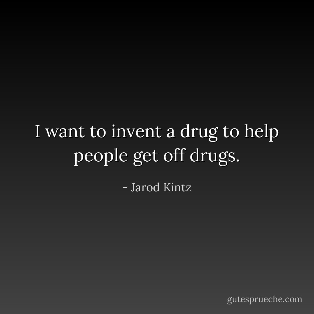 I want to invent a drug to help people get off drugs. - Jarod Kintz