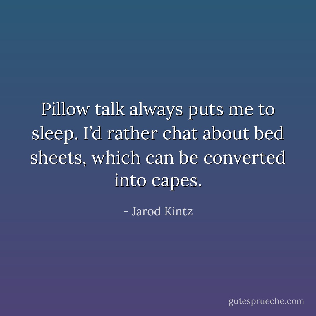 Pillow talk always puts me to sleep. I’d rather chat about bed sheets, which can be converted into capes. - Jarod Kintz