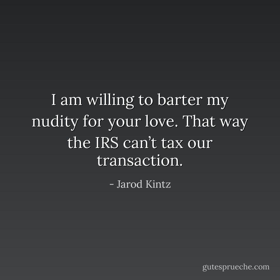 I am willing to barter my nudity for your love. That way the IRS can’t tax our transaction. - Jarod Kintz