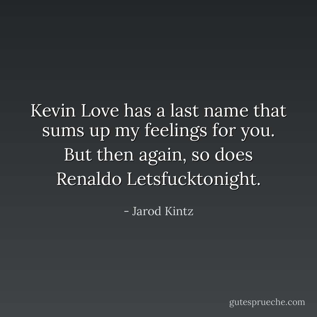Kevin Love has a last name that sums up my feelings for you. But then again, so does Renaldo Letsfucktonight. - Jarod Kintz