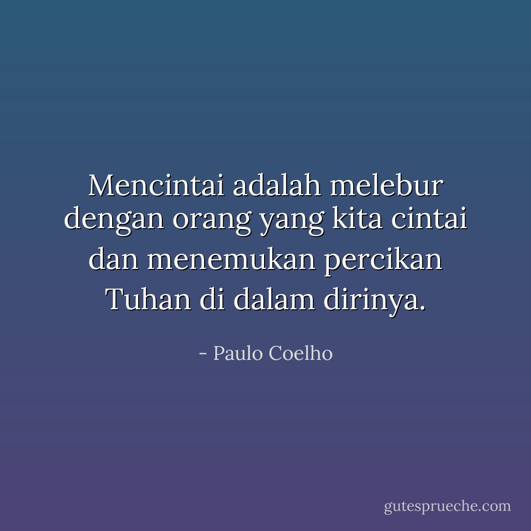 Mencintai adalah melebur dengan orang yang kita cintai dan menemukan percikan Tuhan di dalam dirinya. - Paulo Coelho