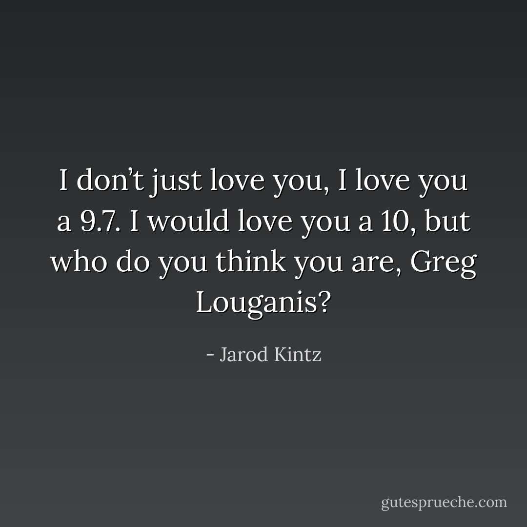 I don’t just love you, I love you a 9.7. I would love you a 10, but who do you think you are, Greg Louganis? - Jarod Kintz