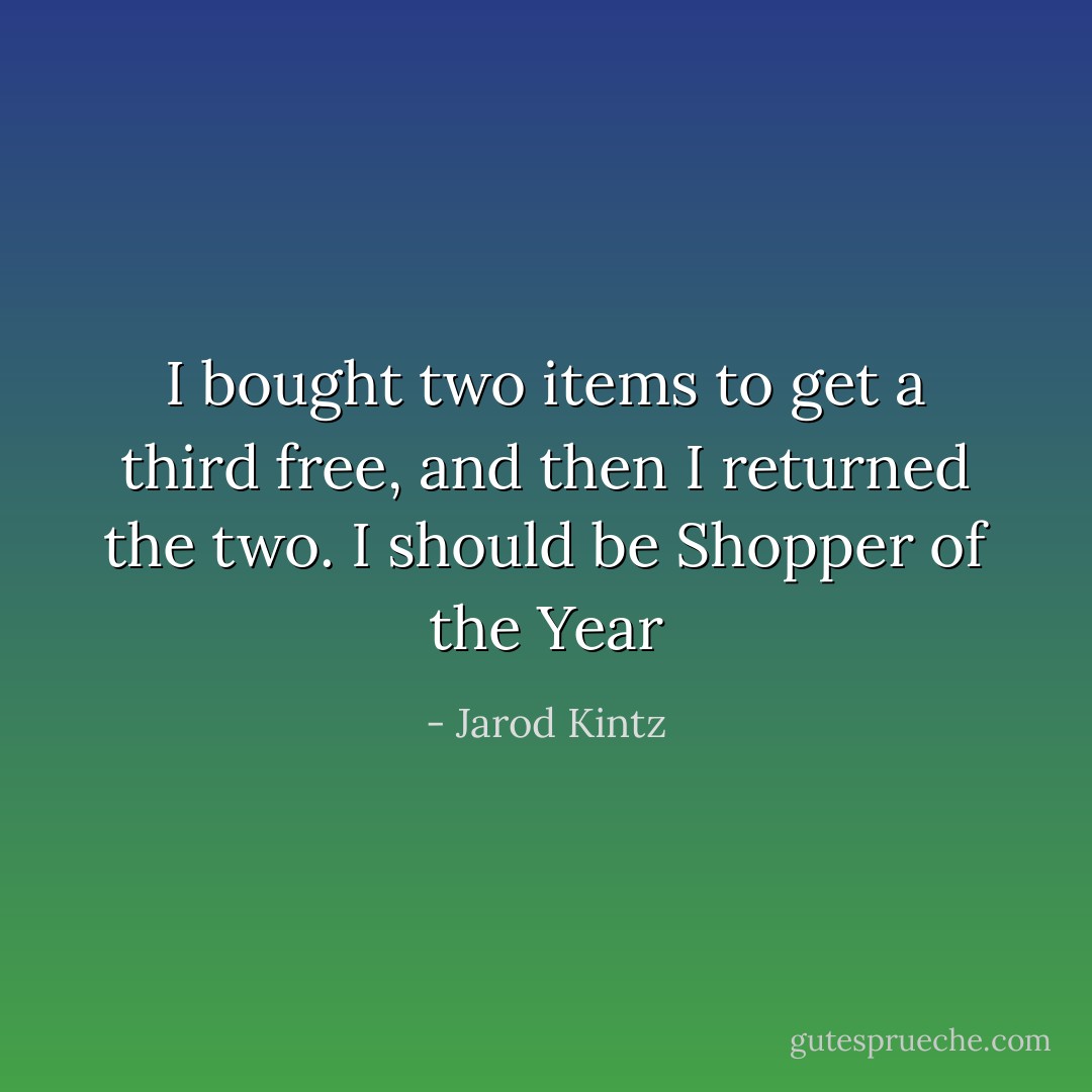 I bought two items to get a third free, and then I returned the two. I should be Shopper of the Year - Jarod Kintz