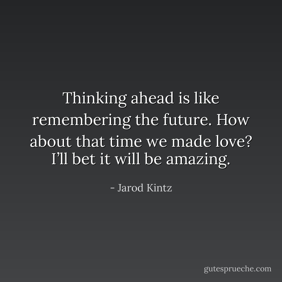 Thinking ahead is like remembering the future. How about that time we made love? I’ll bet it will be amazing. - Jarod Kintz