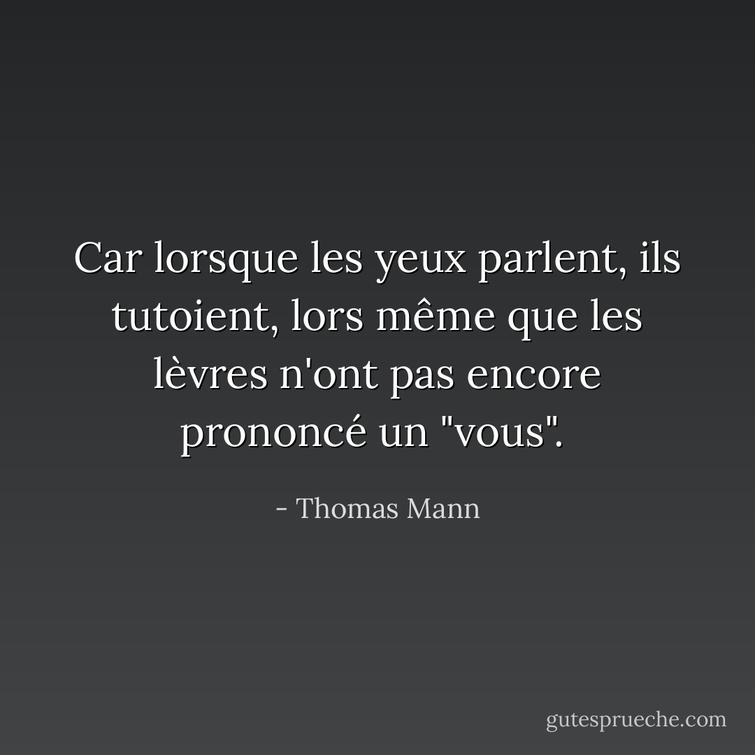 Car lorsque les yeux parlent, ils tutoient, lors même que les lèvres n'ont pas encore prononcé un "vous".  - Thomas Mann
