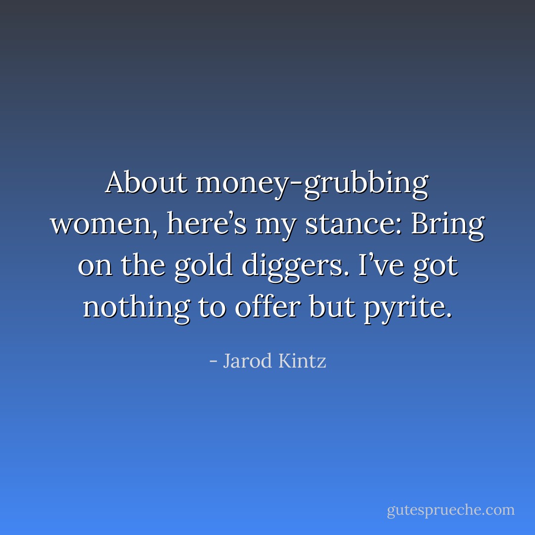 About money-grubbing women, here’s my stance: Bring on the gold diggers. I’ve got nothing to offer but pyrite. - Jarod Kintz