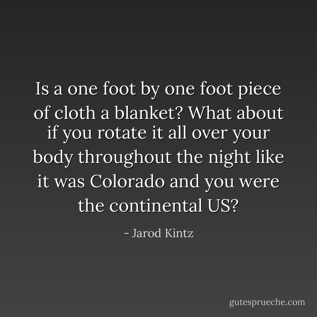 Is a one foot by one foot piece of cloth a blanket? What about if you rotate it all over your body throughout the night like it was Colorado and you were the continental US? - Jarod Kintz