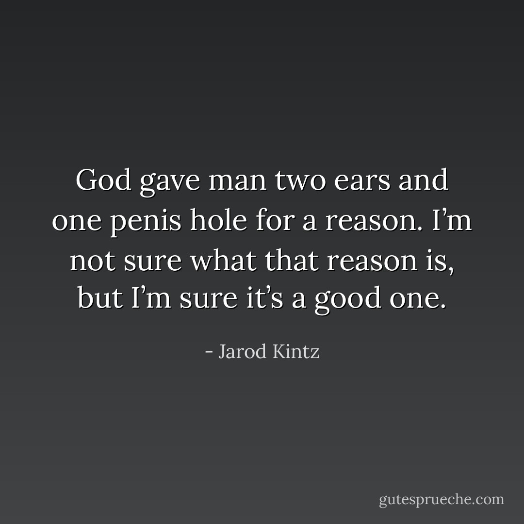 God gave man two ears and one penis hole for a reason. I’m not sure what that reason is, but I’m sure it’s a good one. - Jarod Kintz